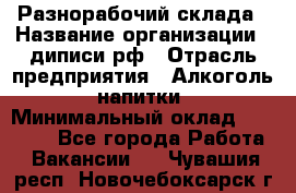 Разнорабочий склада › Название организации ­ диписи.рф › Отрасль предприятия ­ Алкоголь, напитки › Минимальный оклад ­ 17 300 - Все города Работа » Вакансии   . Чувашия респ.,Новочебоксарск г.